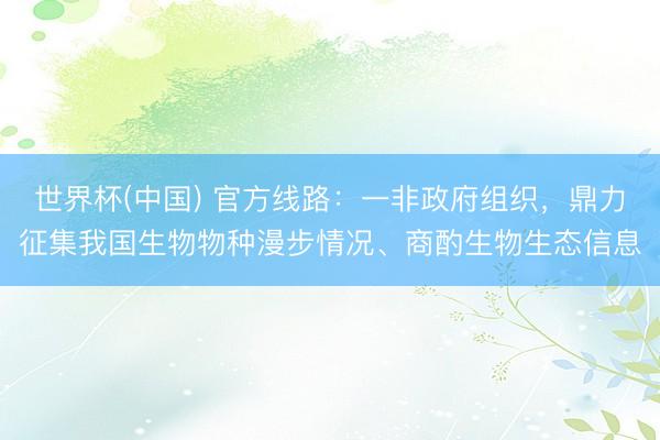 世界杯(中国) 官方线路：一非政府组织，鼎力征集我国生物物种漫步情况、商酌生物生态信息