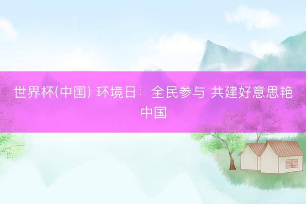 世界杯(中国) 环境日：全民参与 共建好意思艳中国