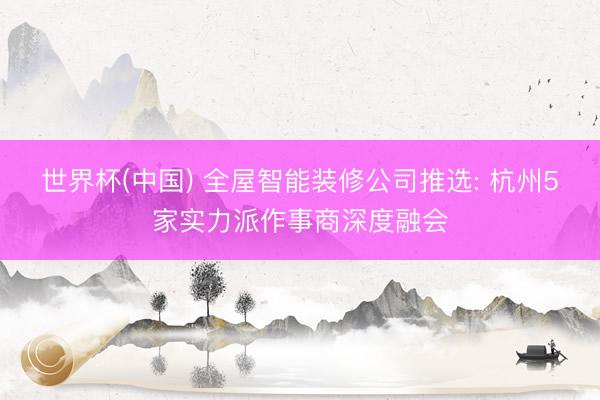 世界杯(中国) 全屋智能装修公司推选: 杭州5家实力派作事商深度融会