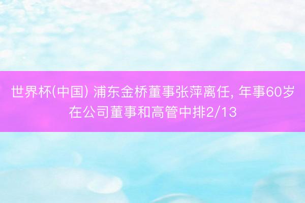 世界杯(中国) 浦东金桥董事张萍离任， 年事60岁在公司董事和高管中排2/13