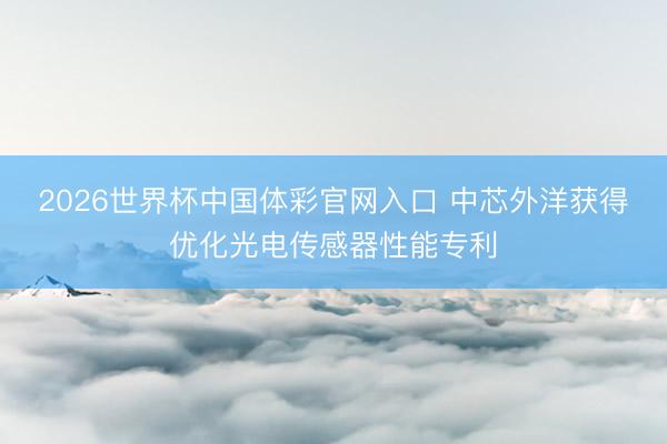 2026世界杯中国体彩官网入口 中芯外洋获得优化光电传感器性能专利