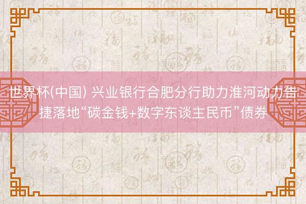 世界杯(中国) 兴业银行合肥分行助力淮河动力告捷落地“碳金钱+数字东谈主民币”债券