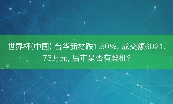 世界杯(中国) 台华新材跌1.50%， 成交额6021.73万元， 后市是否有契机?