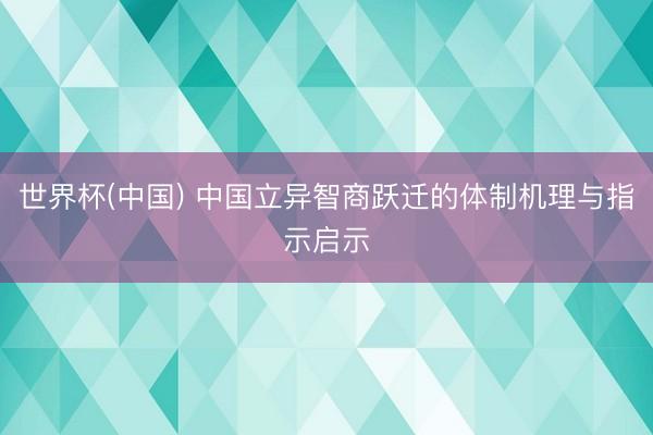 世界杯(中国) 中国立异智商跃迁的体制机理与指示启示