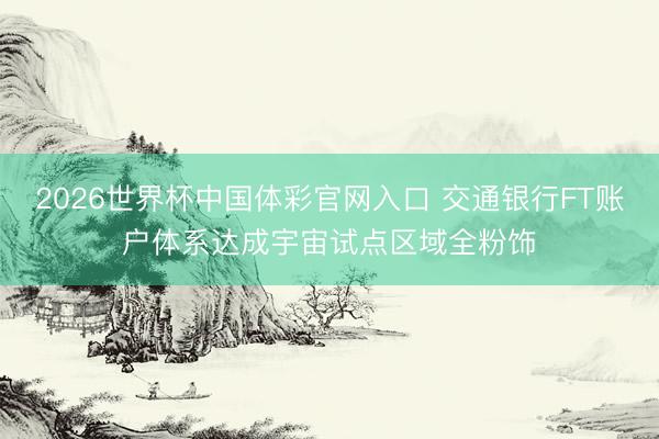 2026世界杯中国体彩官网入口 交通银行FT账户体系达成宇宙试点区域全粉饰