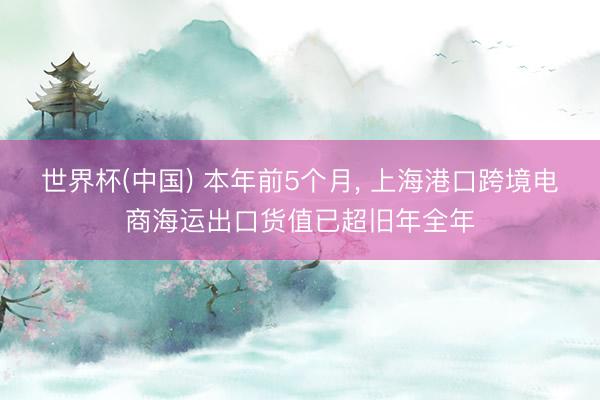世界杯(中国) 本年前5个月， 上海港口跨境电商海运出口货值已超旧年全年