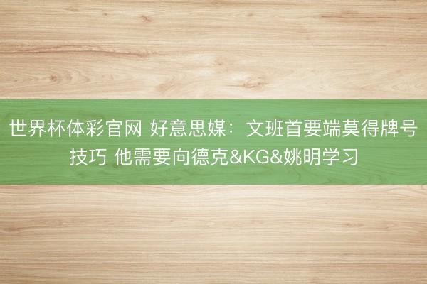 世界杯体彩官网 好意思媒：文班首要端莫得牌号技巧 他需要向德克&KG&姚明学习