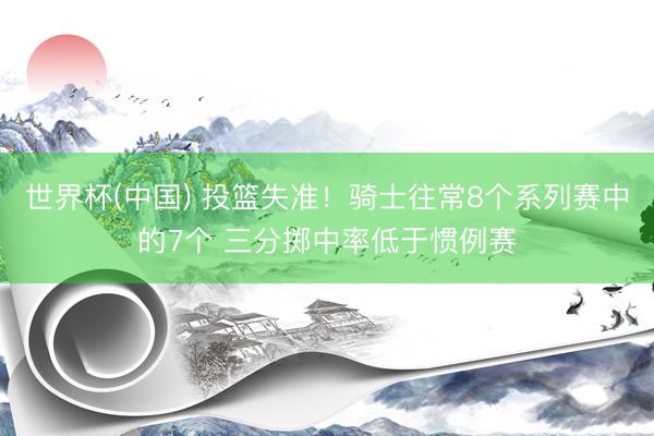 世界杯(中国) 投篮失准！骑士往常8个系列赛中的7个 三分掷中率低于惯例赛