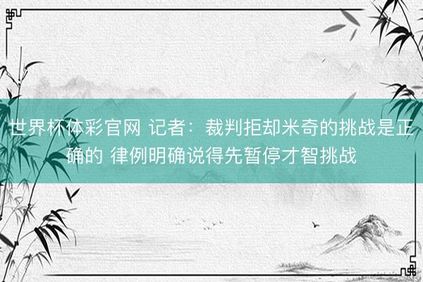 世界杯体彩官网 记者：裁判拒却米奇的挑战是正确的 律例明确说得先暂停才智挑战