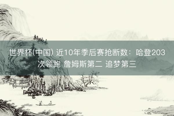 世界杯(中国) 近10年季后赛抢断数：哈登203次领跑 詹姆斯第二 追梦第三