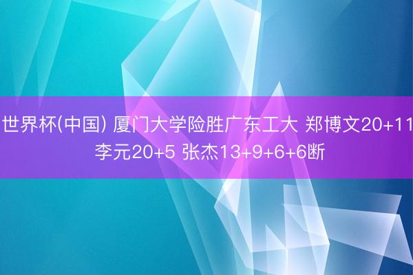 世界杯(中国) 厦门大学险胜广东工大 郑博文20+11 李元20+5 张杰13+9+6+6断