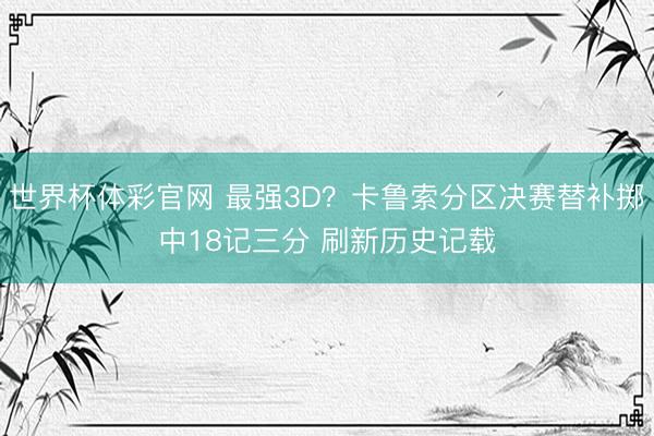世界杯体彩官网 最强3D？卡鲁索分区决赛替补掷中18记三分 刷新历史记载