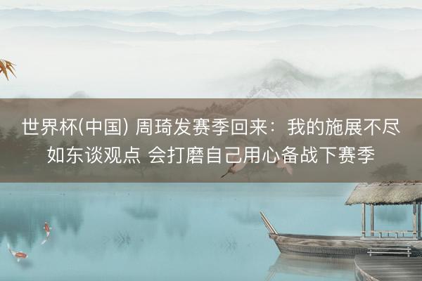 世界杯(中国) 周琦发赛季回来：我的施展不尽如东谈观点 会打磨自己用心备战下赛季