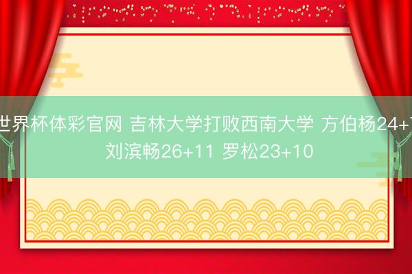 世界杯体彩官网 吉林大学打败西南大学 方伯杨24+7 刘滨畅26+11 罗松23+10