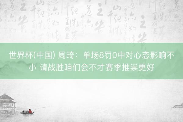 世界杯(中国) 周琦：单场8罚0中对心态影响不小 请战胜咱们会不才赛季推崇更好