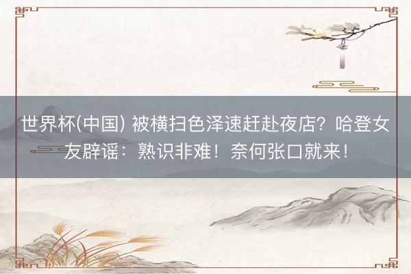 世界杯(中国) 被横扫色泽速赶赴夜店？哈登女友辟谣：熟识非难！奈何张口就来！
