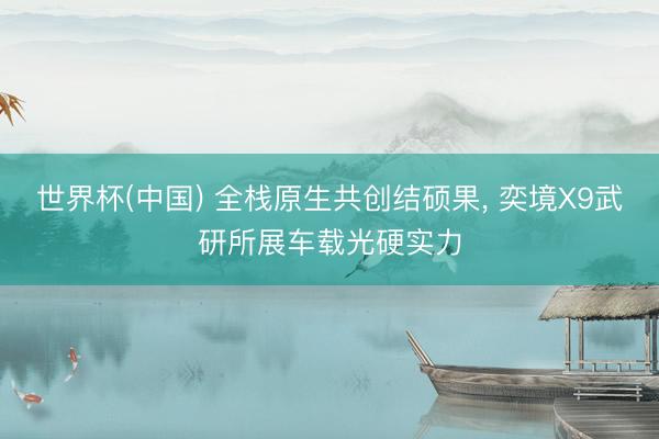 世界杯(中国) 全栈原生共创结硕果， 奕境X9武研所展车载光硬实力