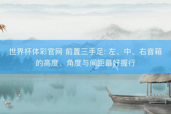 世界杯体彩官网 前置三手足: 左、中、右音箱的高度、角度与间距最好握行