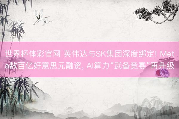 世界杯体彩官网 英伟达与SK集团深度绑定! Meta数百亿好意思元融资， AI算力“武备竞赛”再升级