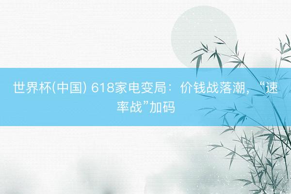 世界杯(中国) 618家电变局：价钱战落潮，“速率战”加码
