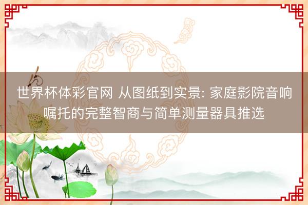 世界杯体彩官网 从图纸到实景: 家庭影院音响嘱托的完整智商与简单测量器具推选