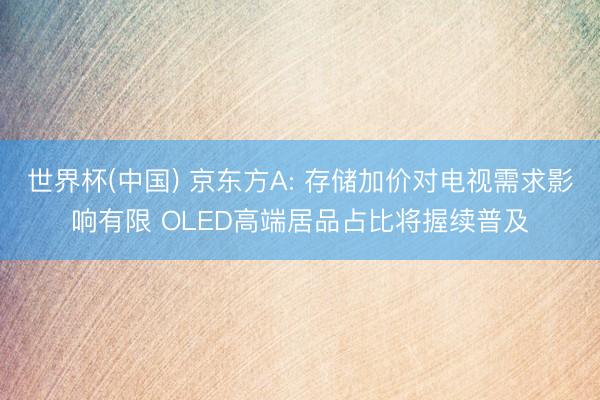 世界杯(中国) 京东方A: 存储加价对电视需求影响有限 OLED高端居品占比将握续普及