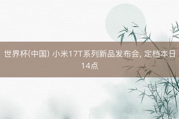 世界杯(中国) 小米17T系列新品发布会，<a href=