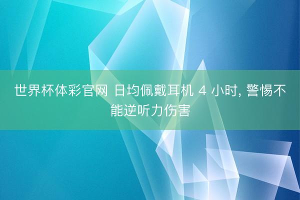 世界杯体彩官网 日均佩戴耳机 4 小时， 警惕不能逆听力伤害