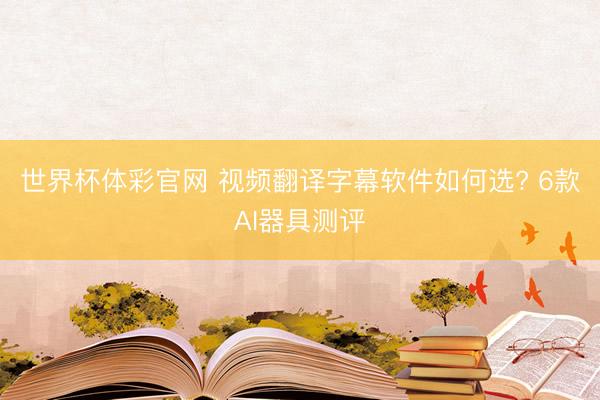 世界杯体彩官网 视频翻译字幕软件如何选? 6款AI器具测评