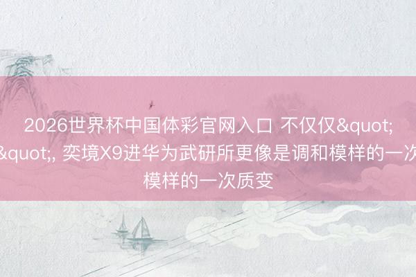 2026世界杯中国体彩官网入口 不仅仅"站台"， 奕境X9进华为武研所更像是调和模样的一次质变