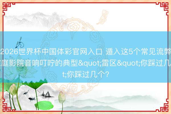 2026世界杯中国体彩官网入口 遁入这5个常见流弊: 家庭影院音响叮咛的典型"雷区"你踩过几个?