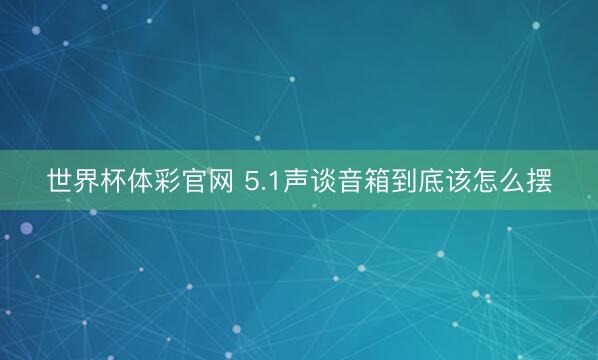 世界杯体彩官网 5.1声谈音箱到底该怎么摆