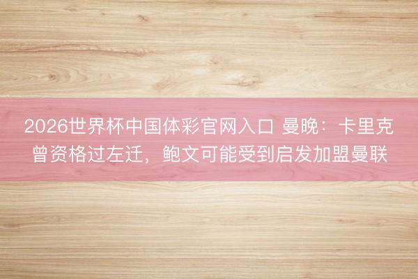 2026世界杯中国体彩官网入口 曼晚：卡里克曾资格过左迁，鲍文可能受到启发加盟曼联