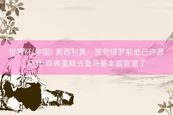 世界杯(中国) 奥西利奥：签劳塔罗前他已许愿马竞 邓弗里斯去皇马基本能官宣了