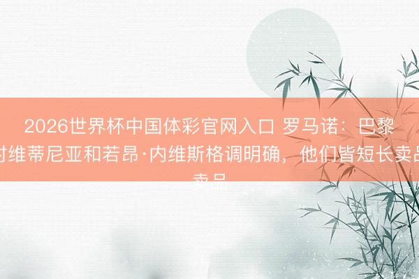 2026世界杯中国体彩官网入口 罗马诺：巴黎对维蒂尼亚和若昂·内维斯格调明确，他们皆短长卖品