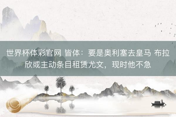 世界杯体彩官网 皆体：要是奥利塞去皇马 布拉欣或主动条目租赁尤文，现时他不急