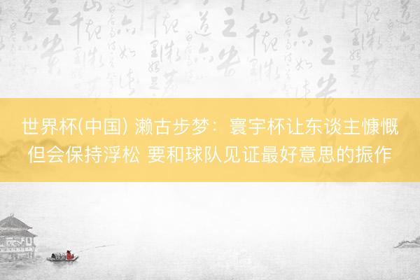 世界杯(中国) 濑古步梦：寰宇杯让东谈主慷慨但会保持浮松 要和球队见证最好意思的振作