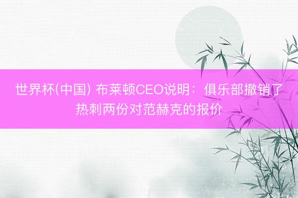 世界杯(中国) 布莱顿CEO说明：俱乐部撤销了热刺两份对范赫克的报价