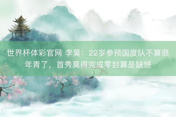 世界杯体彩官网 李昊：22岁参预国度队不算很年青了，首秀莫得完成零封算是缺憾