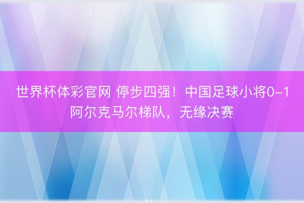 世界杯体彩官网 停步四强！中国足球小将0-1阿尔克马尔梯队，无缘决赛