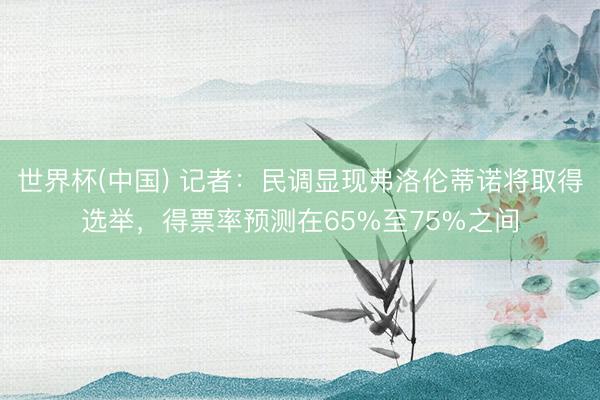 世界杯(中国) 记者：民调显现弗洛伦蒂诺将取得选举，得票率预测在65%至75%之间