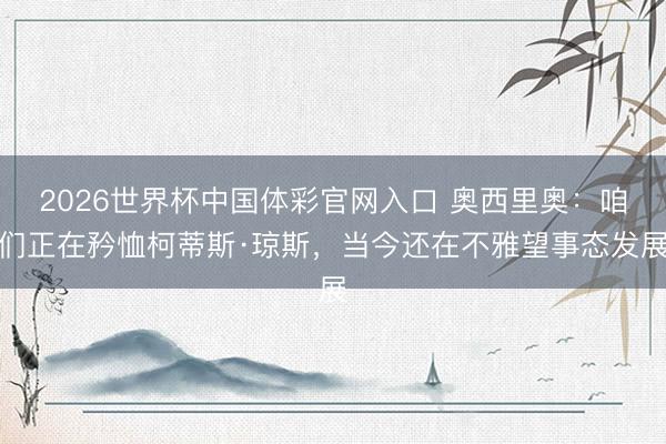 2026世界杯中国体彩官网入口 奥西里奥：咱们正在矜恤柯蒂斯·琼斯，当今还在不雅望事态发展