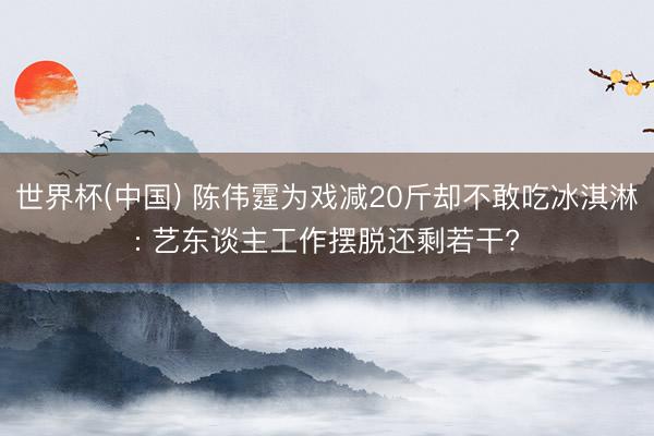 世界杯(中国) 陈伟霆为戏减20斤却不敢吃冰淇淋: 艺东谈主工作摆脱还剩若干?