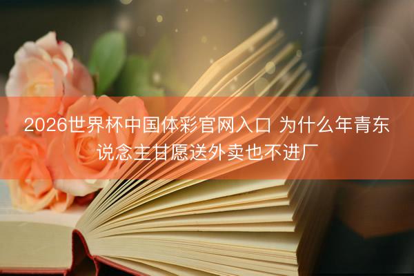 2026世界杯中国体彩官网入口 为什么年青东说念主甘愿送外卖也不进厂