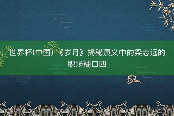 世界杯(中国) 《岁月》揭秘演义中的梁志远的职场糊口四