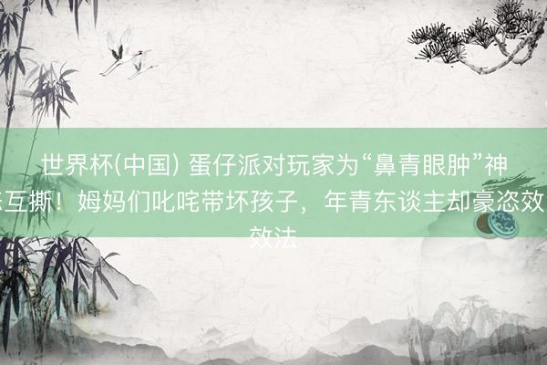 世界杯(中国) 蛋仔派对玩家为“鼻青眼肿”神态互撕！姆妈们叱咤带坏孩子，年青东谈主却豪恣效法