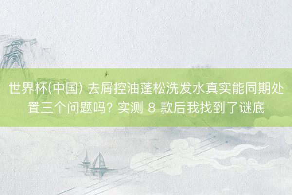 世界杯(中国) 去屑控油蓬松洗发水真实能同期处置三个问题吗? 实测 8 款后我找到了谜底
