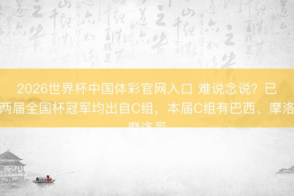 2026世界杯中国体彩官网入口 难说念说？已往两届全国杯冠军均出自C组，本届C组有巴西、摩洛哥