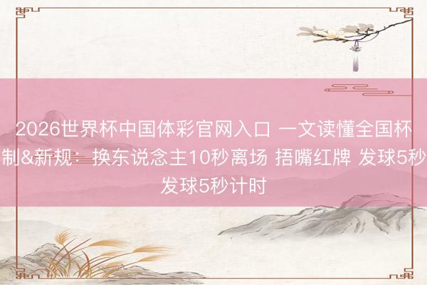 2026世界杯中国体彩官网入口 一文读懂全国杯新赛制&新规：换东说念主10秒离场 捂嘴红牌 发球5秒计时