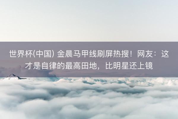 世界杯(中国) 金晨马甲线刷屏热搜！网友：这才是自律的最高田地，比明星还上镜